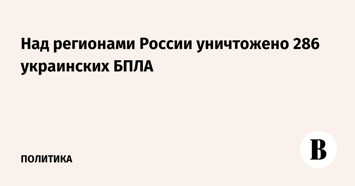 Над регионами России уничтожено 286 украинских БПЛА за ночь