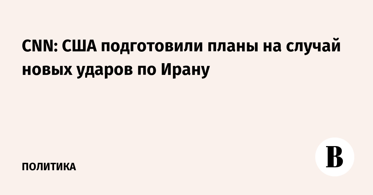 CNN: США подготовили планы на случай новых ударов по Ирану