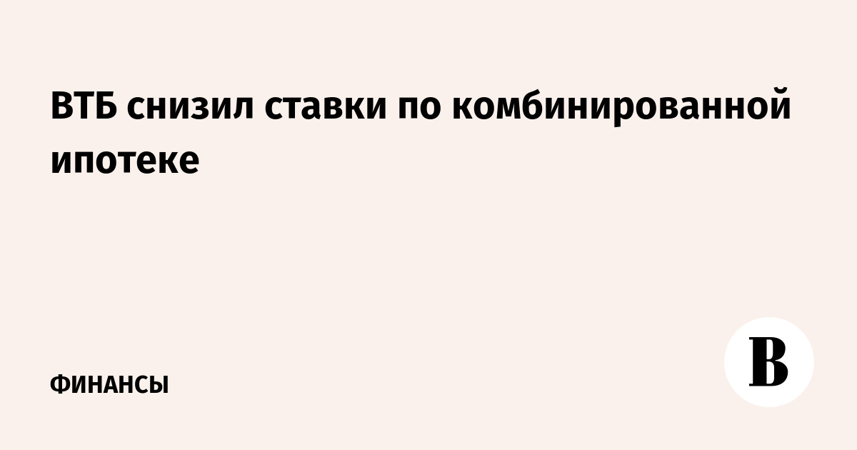 ВТБ объявил о снижении ставок по комбинированной ипотеке