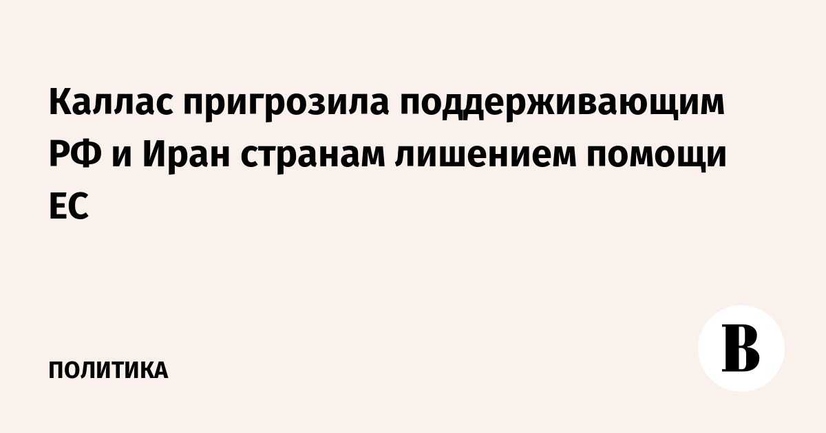 Глава дипломатии ЕС пригрозила лишением помощи странам за поддержку РФ и Ирана