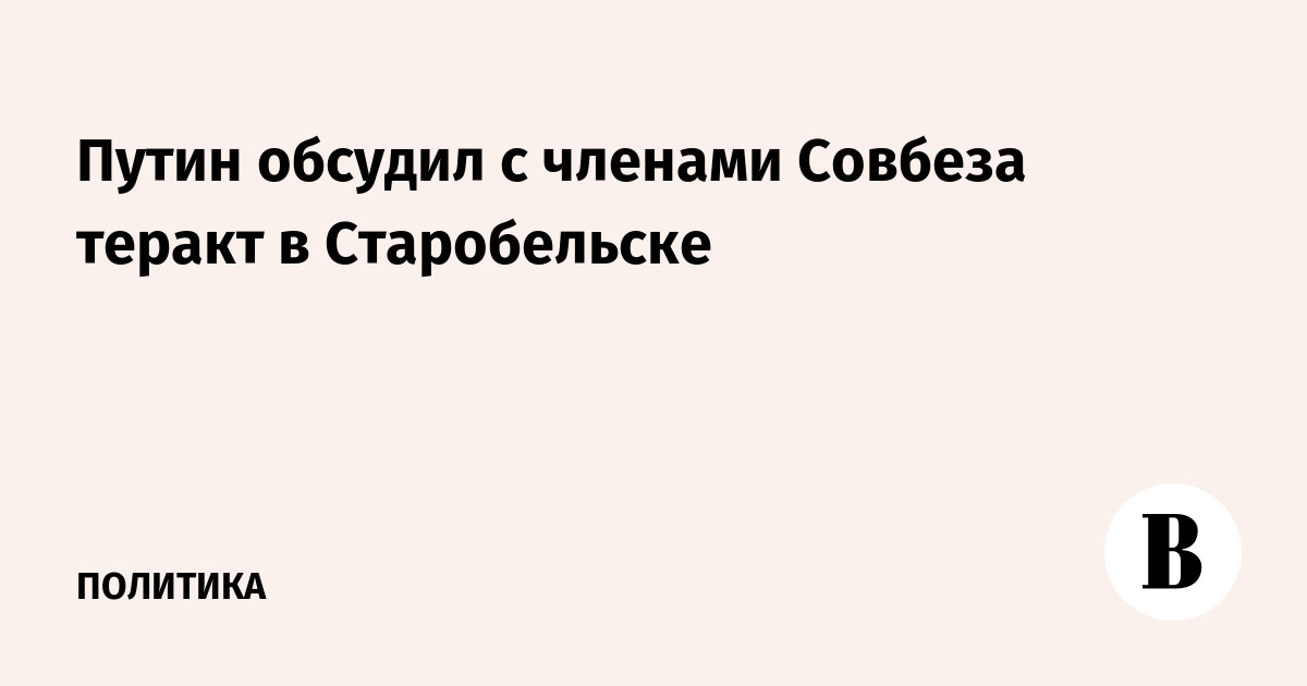 Путин обсудил с членами Совбеза теракт в Старобельске и поручил подготовить ответ