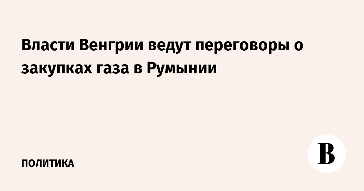 Венгрия ведет переговоры о закупках газа в Румынии