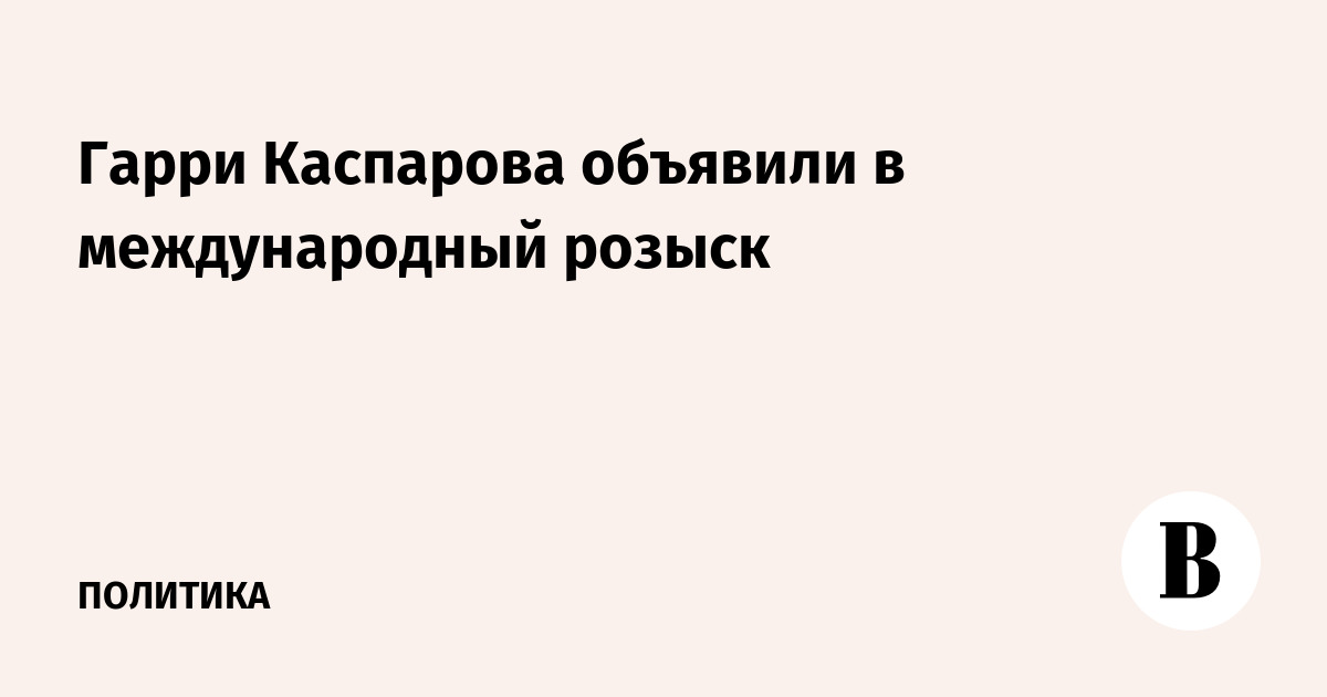 Гарри Каспарова объявили в международный розыск по трем эпизодам Гарри Каспарова объявили в международный розыск по трем эпизодам