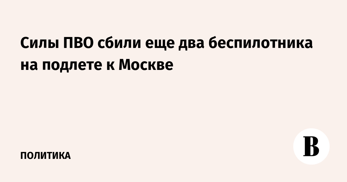 ПВО сбили два беспилотника на подлете к Москве, аэропорты работают штатно