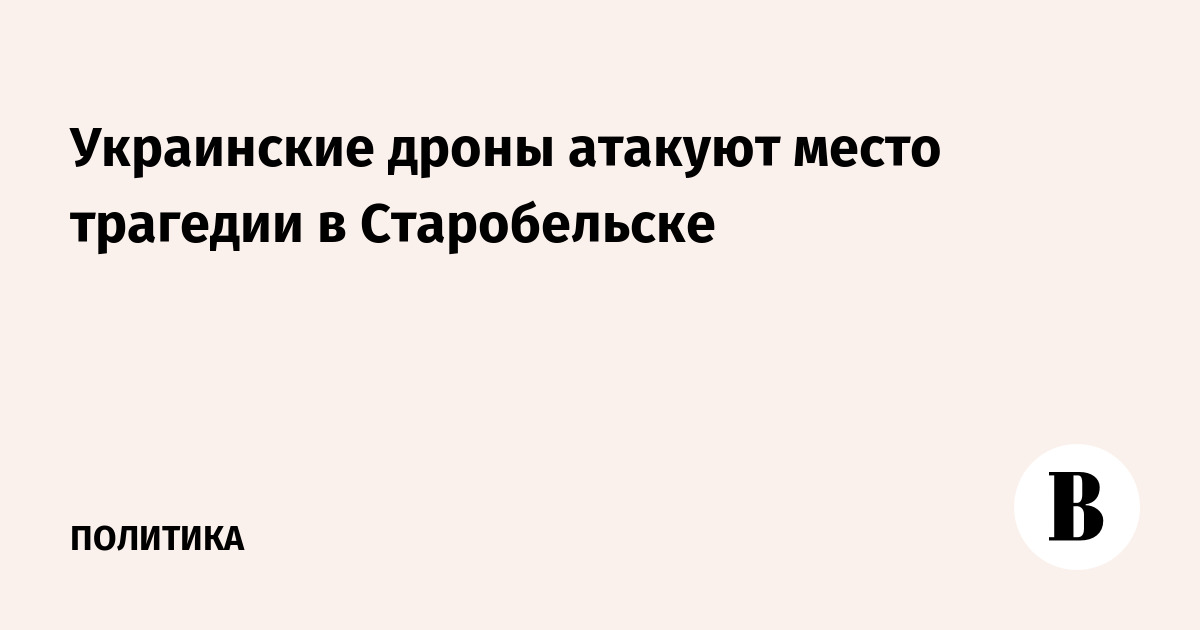 Украинские дроны атакуют место поисково-спасательных работ в Старобельске