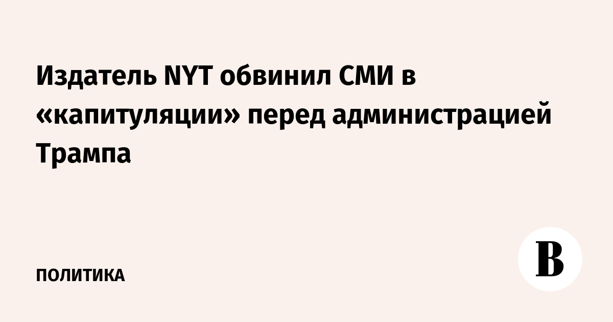 Издатель The New York Times обвинил СМИ в капитуляции перед администрацией Трампа