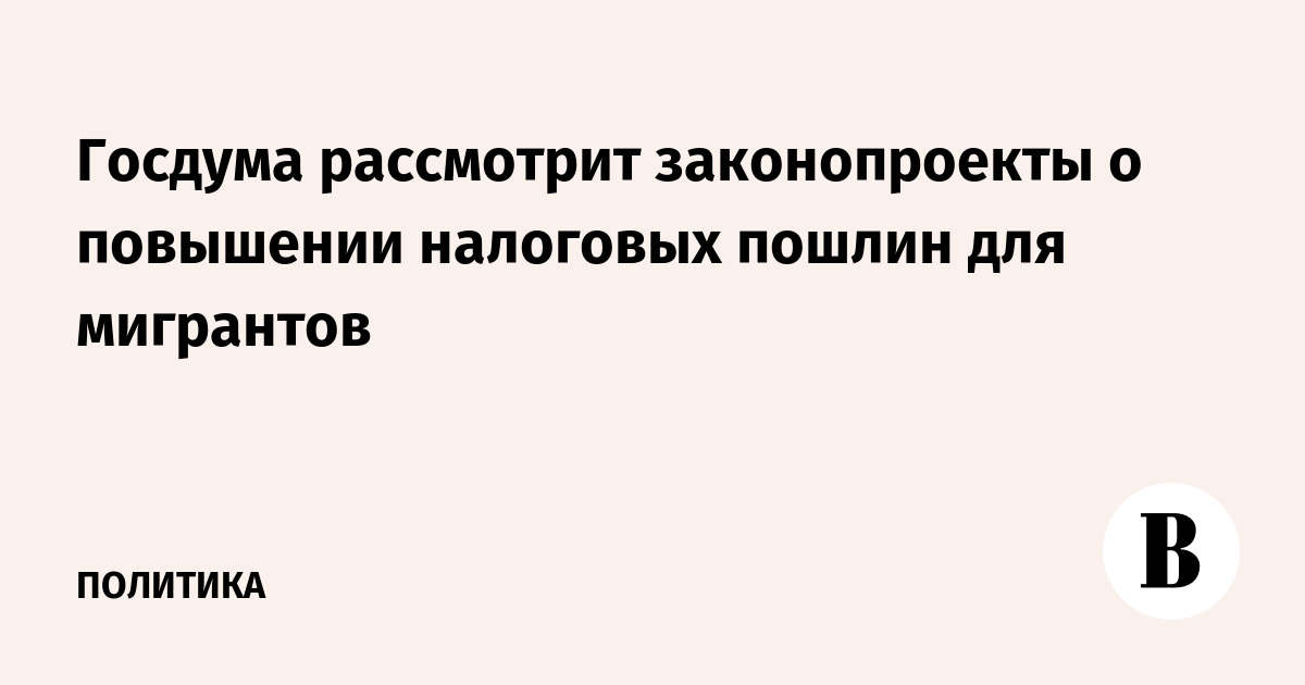 Госдума рассмотрит законопроекты о повышении налоговых пошлин для мигрантов