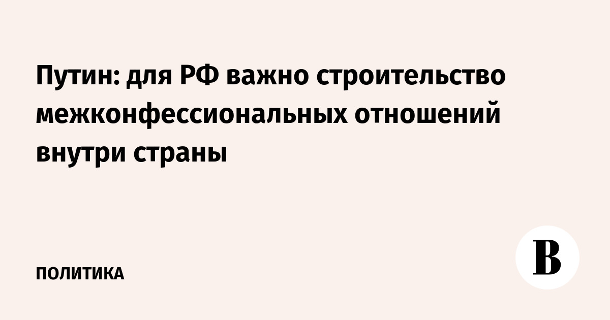 Путин: межконфессиональное согласие — приоритет для России
