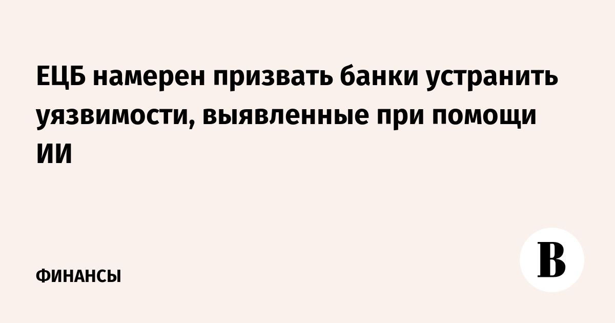 ЕЦБ потребует от банков устранить уязвимости, найденные с помощью ИИ