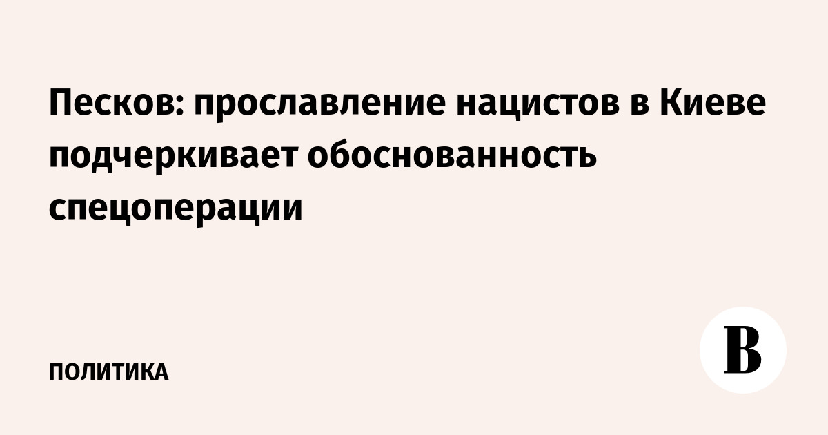 Песков: прославление нацистов в Киеве подтверждает обоснованность СВО
