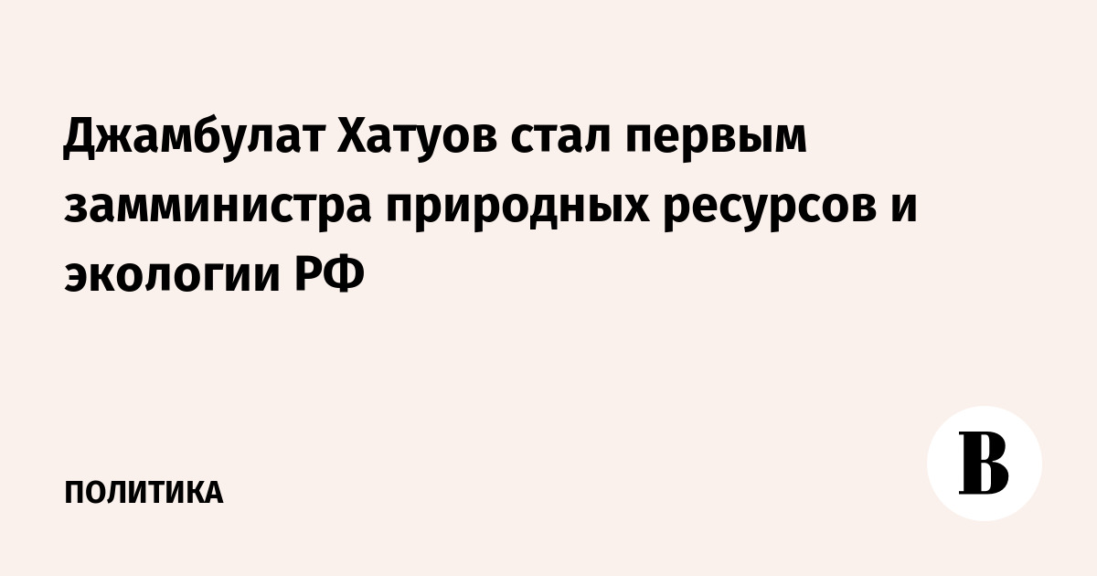 Джамбулат Хатуов назначен первым замминистра природных ресурсов и экологии РФ Джамбулат Хатуов назначен первым замминистра природных ресурсов и экологии РФ
