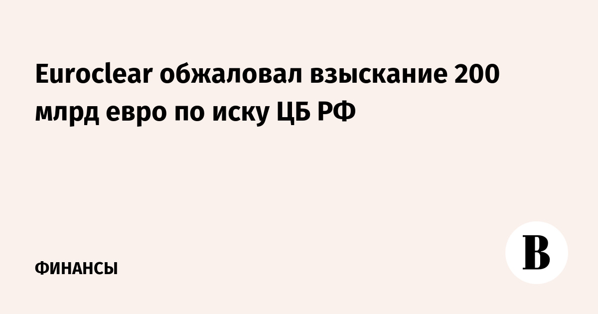 Euroclear обжаловал взыскание 200 млрд евро по иску ЦБ РФ