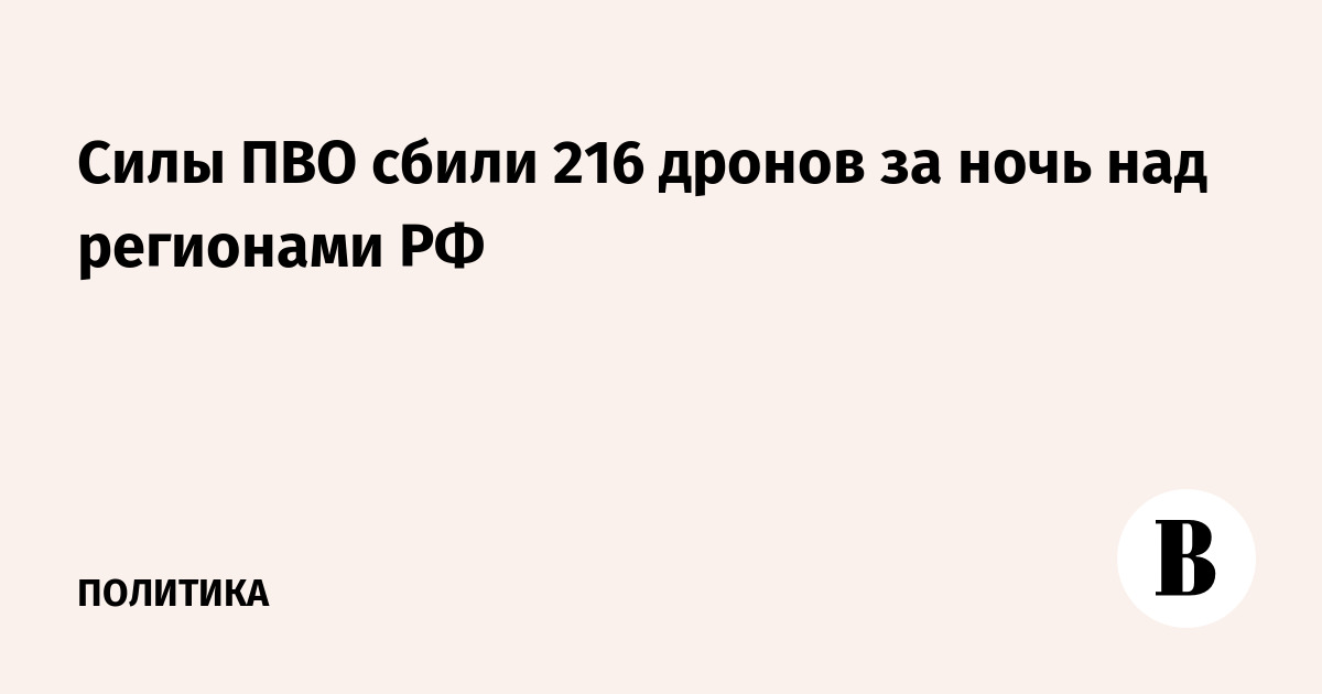 Минобороны: силы ПВО сбили 216 дронов за ночь над регионами РФ