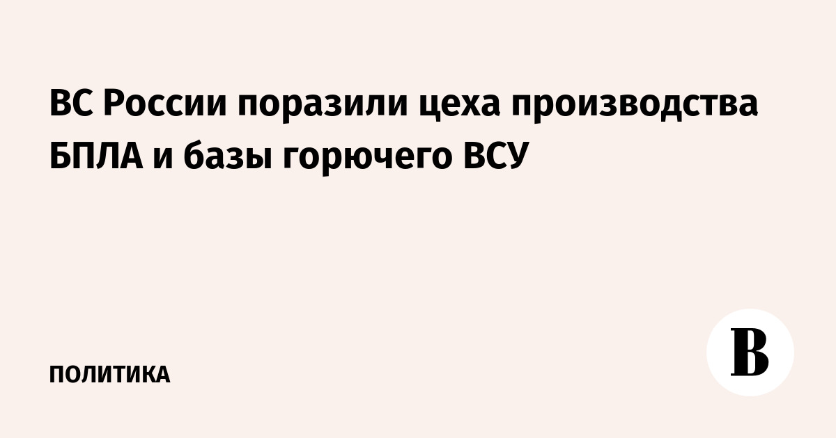 ВС России нанесли удары по цехам БПЛА и базам горючего ВСУ