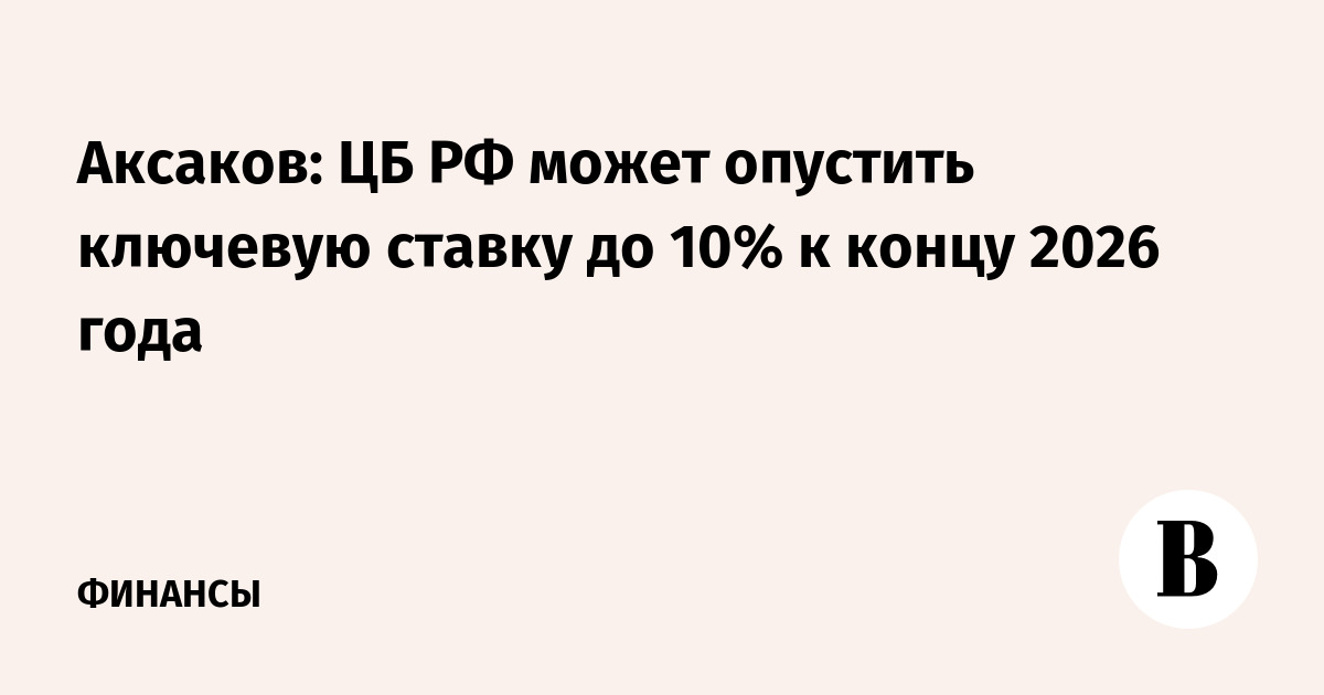 Аксаков допустил снижение ключевой ставки ЦБ до 10% к концу 2026 года