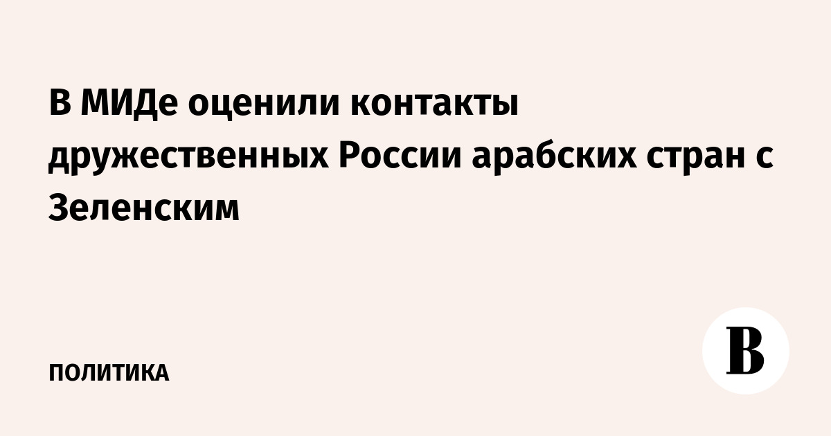 МИД РФ: контакты арабских стран с Зеленским вряд ли принесут позитивный эффект