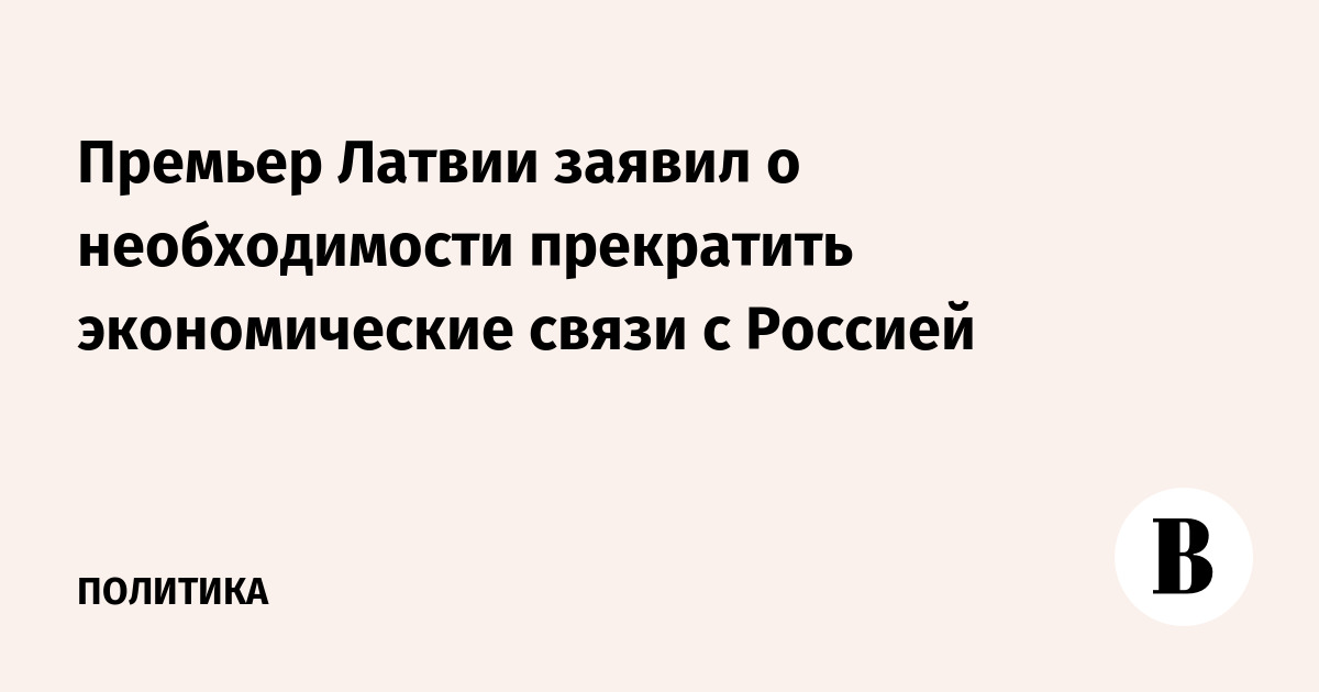 Премьер Латвии призвал к полному прекращению экономических связей с Россией