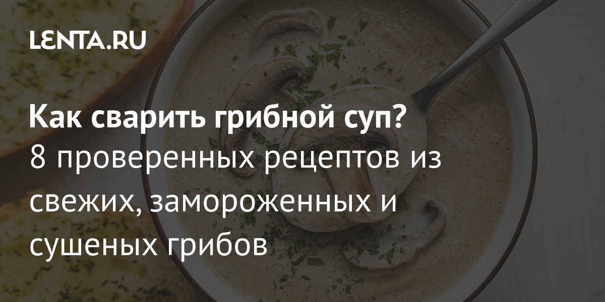 8 рецептов грибного супа: от свежих до сушеных грибов — лайфхаки приготовления