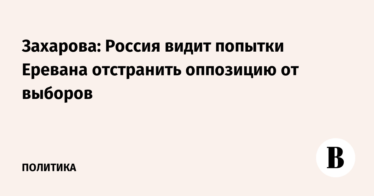 Захарова заявила о попытках Армении отстранить оппозицию от выборов