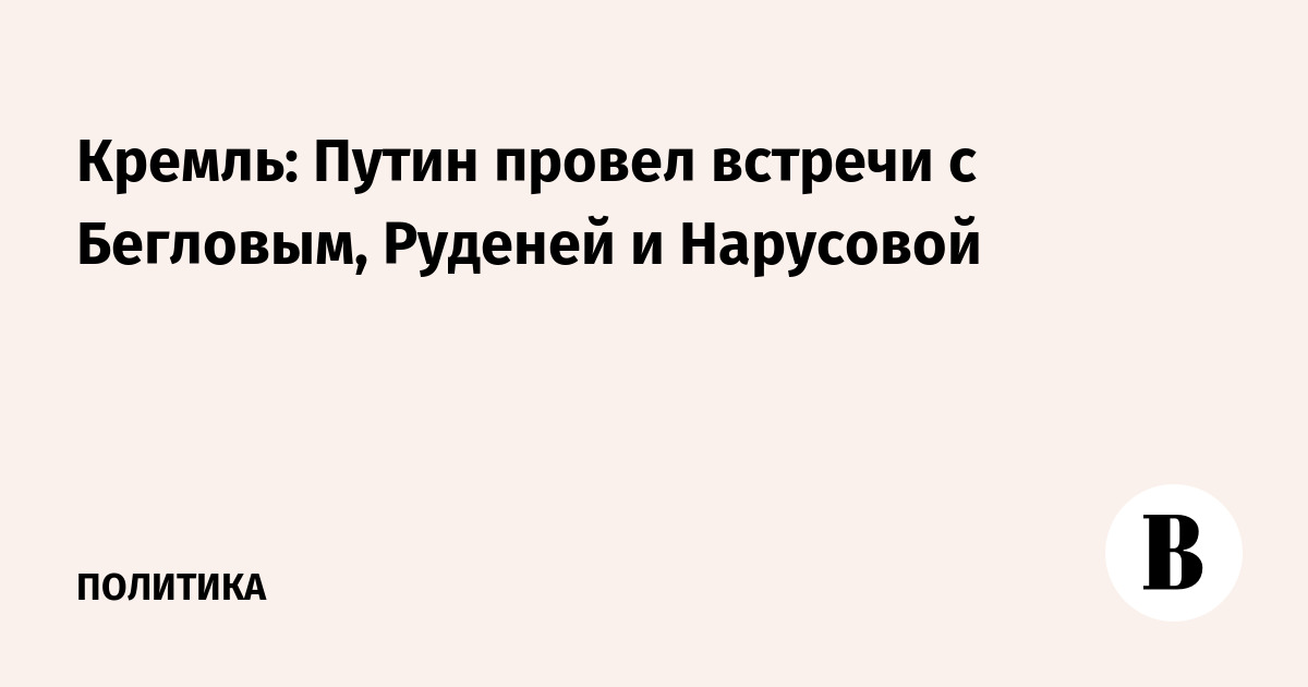 Путин обсудил развитие СЗФО с Бегловым, Руденей и Нарусовой