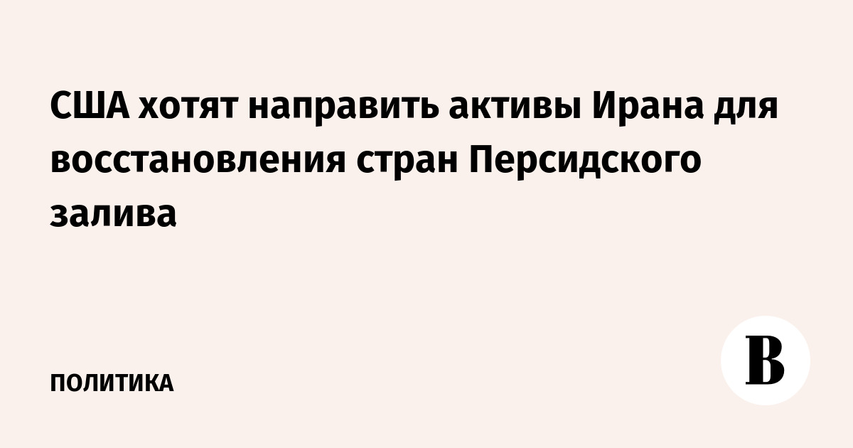 США предложили направить замороженные активы Ирана на восстановление стран Персидского залива