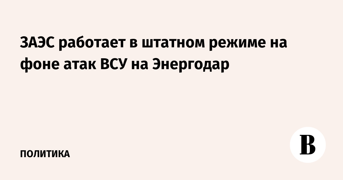 ЗАЭС продолжает работу в штатном режиме вопреки атакам на Энергодар