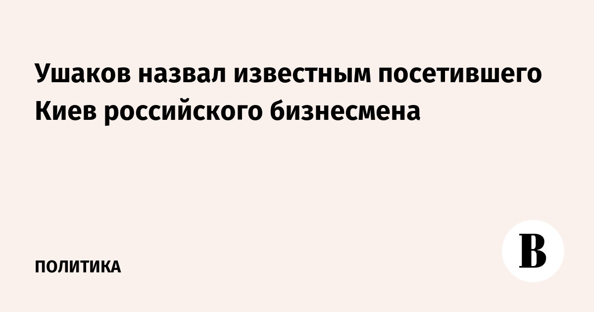 Ушаков: посетивший Киев российский бизнесмен — известная в деловых кругах фигура