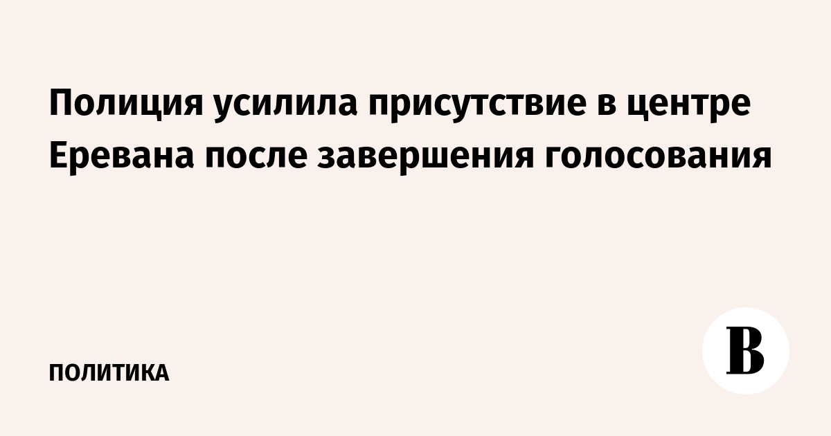 Полиция усилила присутствие в центре Еревана после завершения парламентских выборов