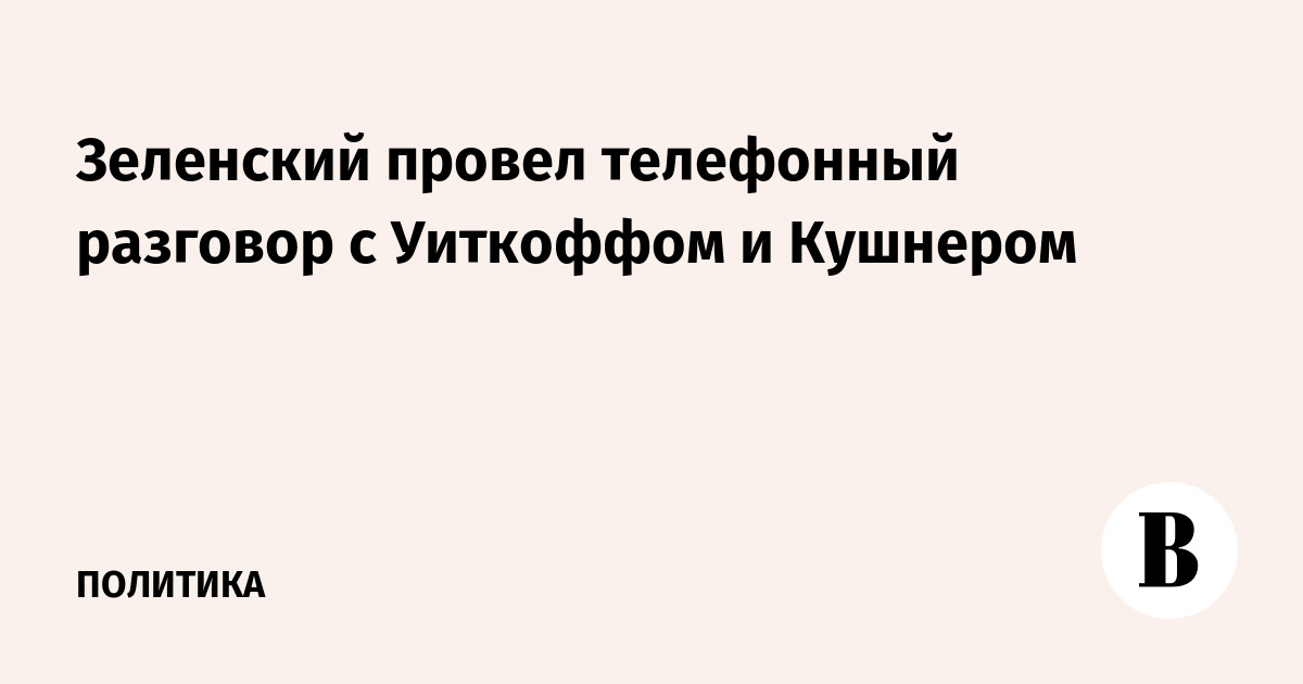 Зеленский провел телефонный разговор с Уиткоффом и Кушнером