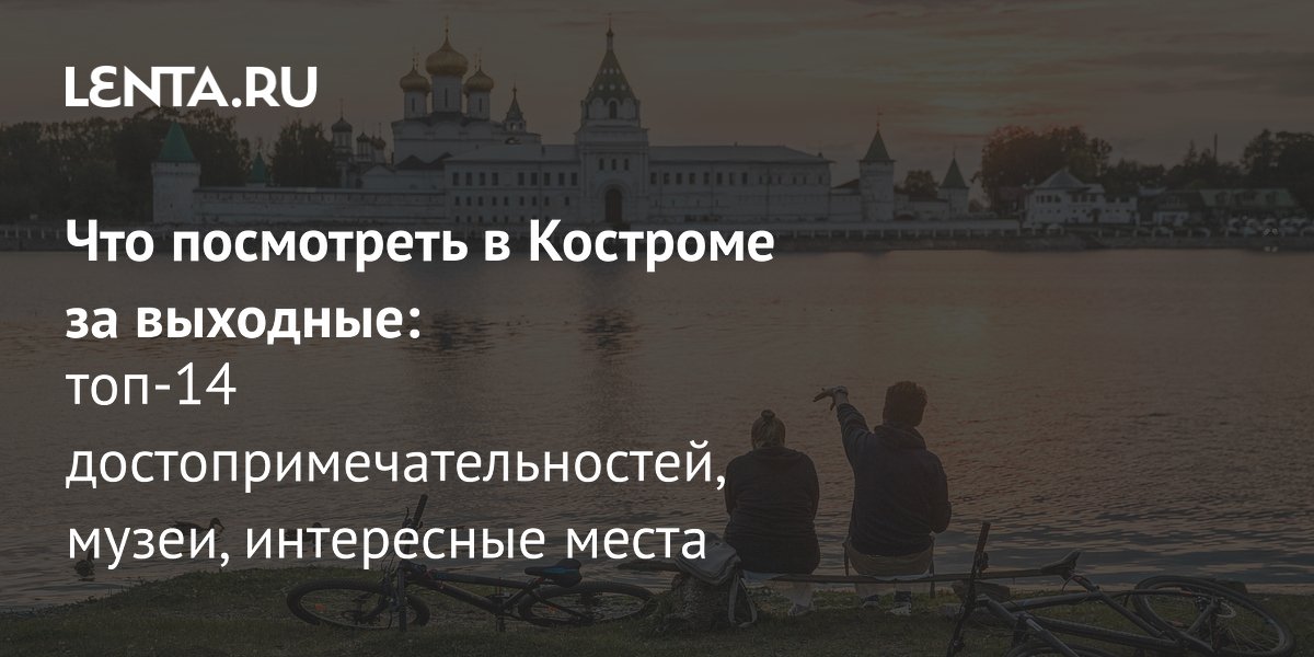 Кострома: что посмотреть за выходные — 14 главных достопримечательностей