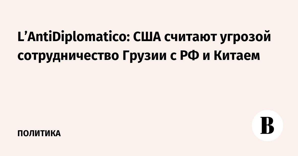 L'AntiDiplomatico: США видят угрозу в сотрудничестве Грузии с РФ и Китаем