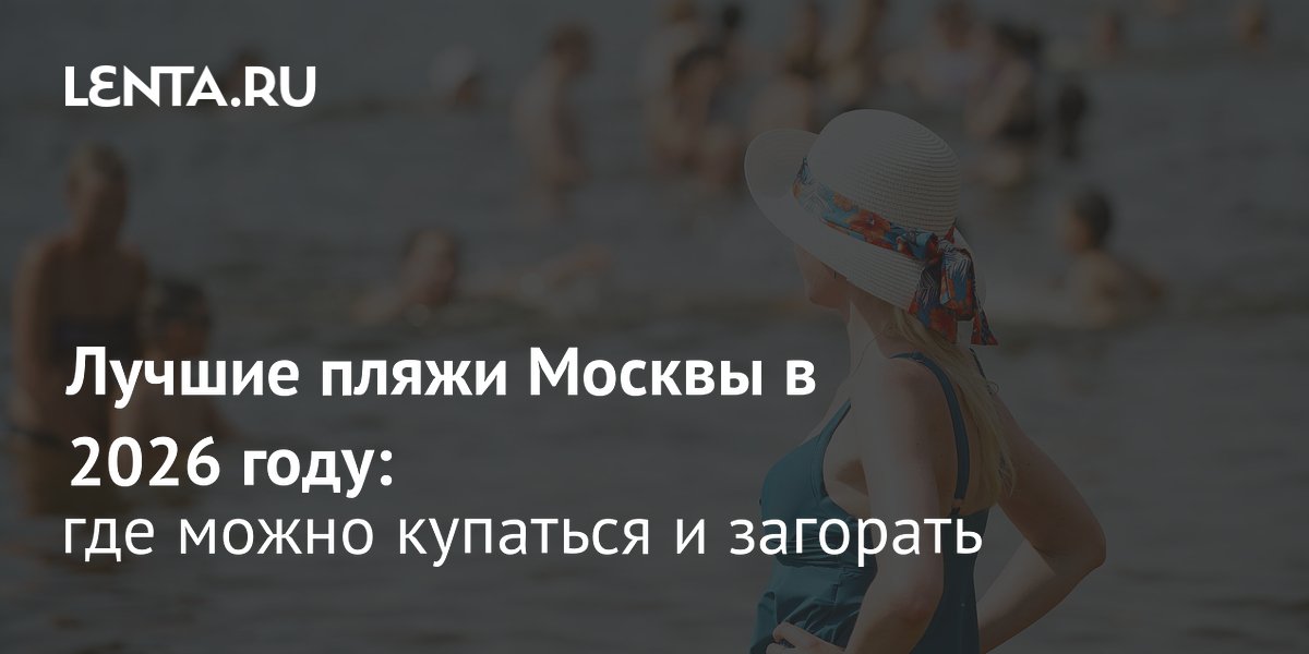 Лучшие пляжи Москвы 2026: где разрешено купаться и загорать