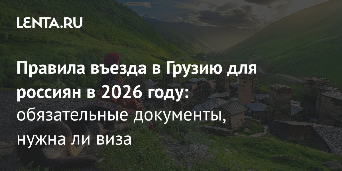 Правила въезда в Грузию для россиян в 2026 году: виза не нужна, но есть нюансы