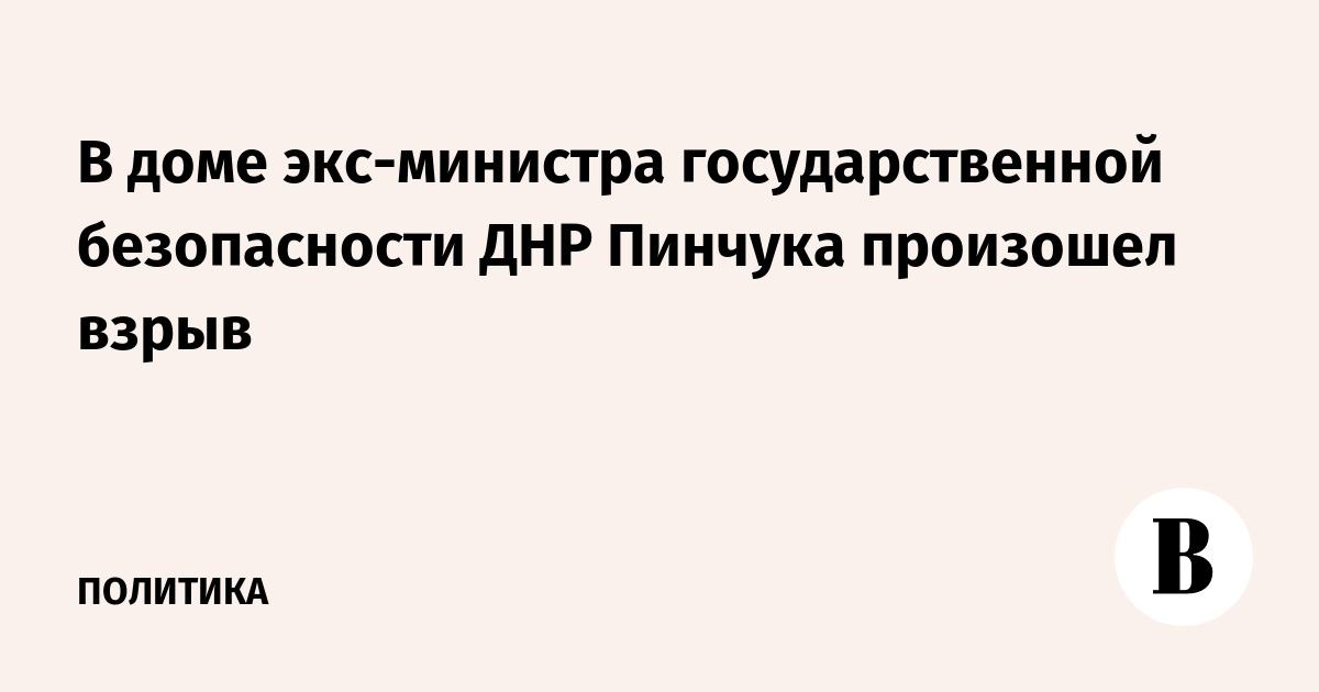 В доме экс-министра госбезопасности ДНР Пинчука произошел взрыв после доставки посылки