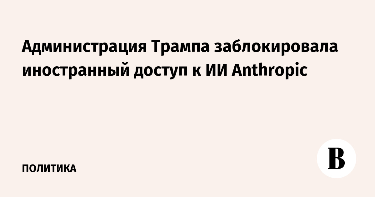 США заблокировали иностранный доступ к передовым моделям ИИ Anthropic