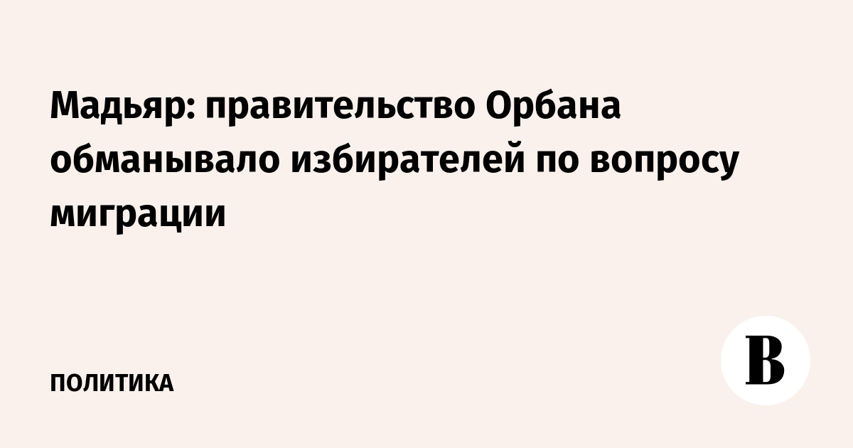 Премьер Венгрии Мадьяр обвинил правительство Орбана в обмане по миграции