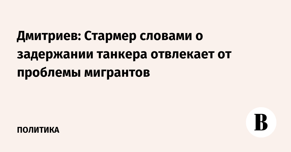 Глава РФПИ Дмитриев заявил, что Стармер отвлекает внимание от мигрантов словами о танкере