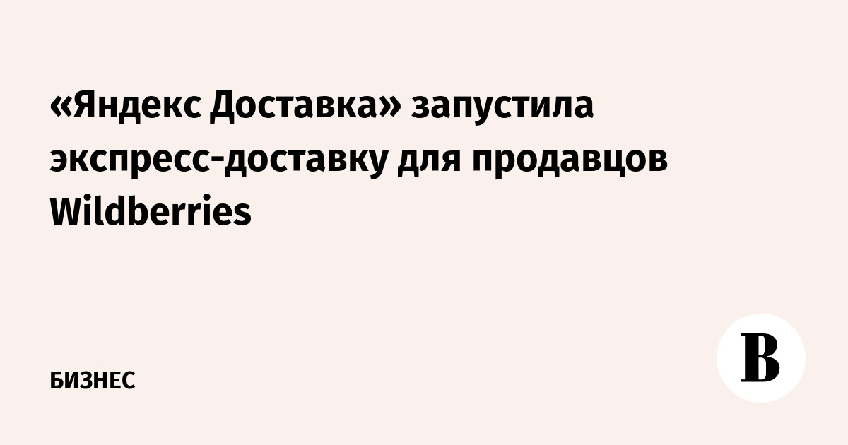 «Яндекс Доставка» запустила экспресс-доставку для продавцов Wildberries