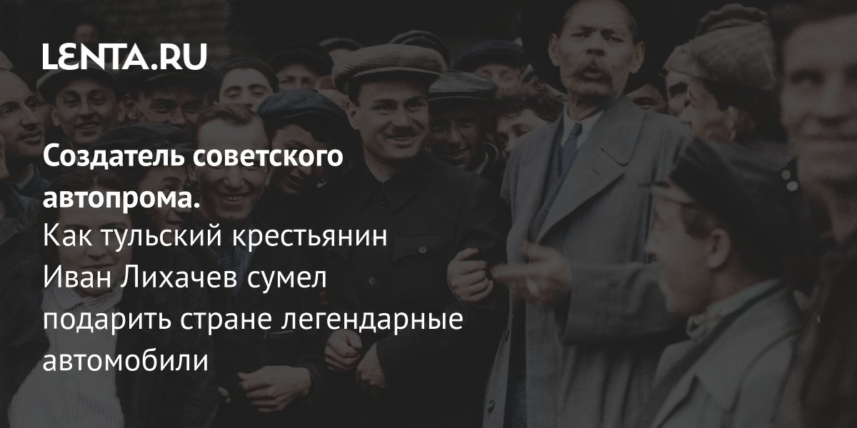 Тульский крестьянин Иван Лихачев: как без образования он создал советский автопром