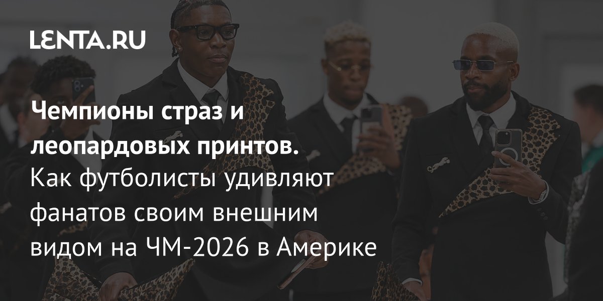 Леопардовые принты и сумки за миллион: чем футболисты удивили на ЧМ-2026