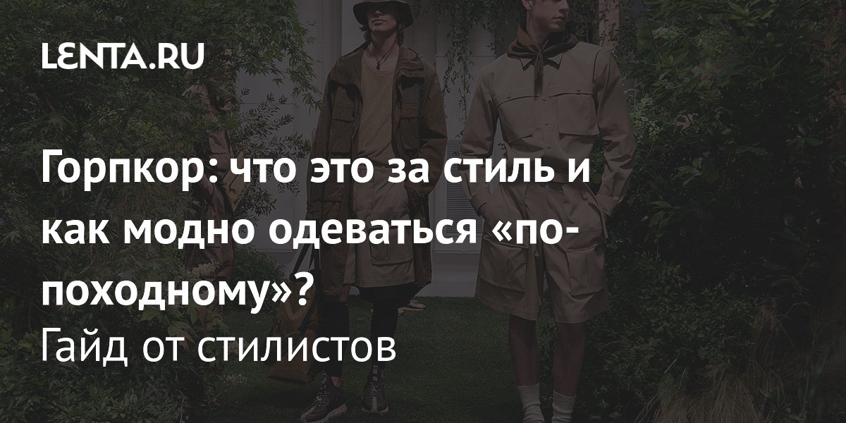 Горпкор вышел в мейнстрим: как походная одежда стала городской модой