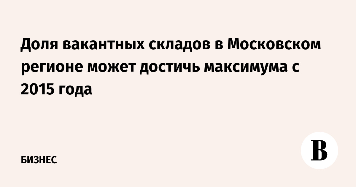 Доля вакантных складов в Московском регионе может достичь 10% по итогам 2026 года