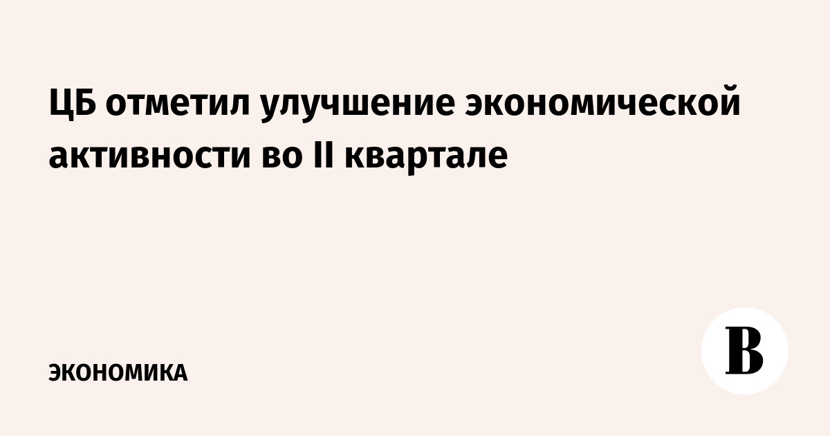 После спада в I квартале ЦБ зафиксировал улучшение экономической активности
