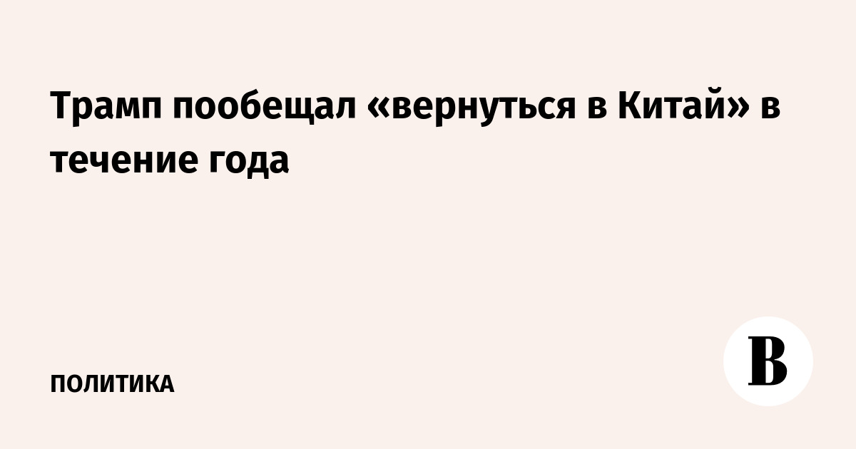Трамп пообещал вернуться в Китай в течение года