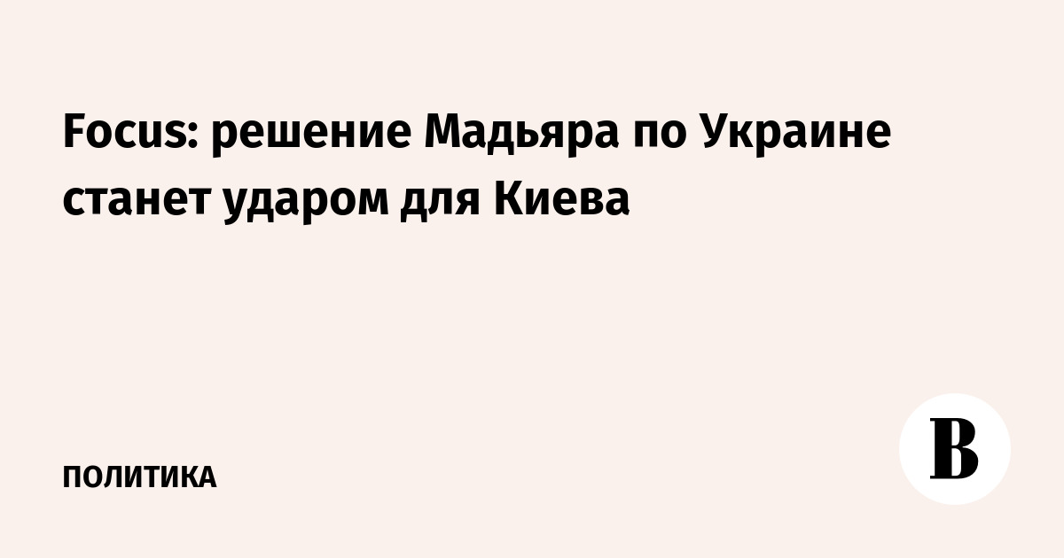 Focus: готовящееся решение Венгрии по Украине станет ударом для Киева