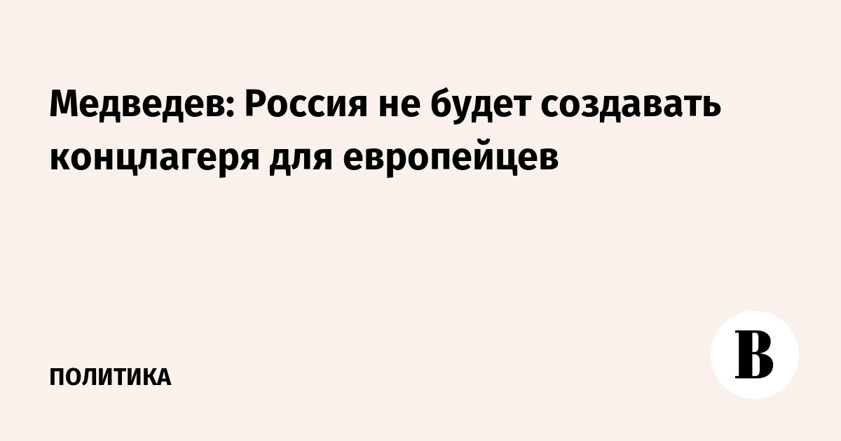 Медведев опроверг возможность создания концлагерей для европейцев