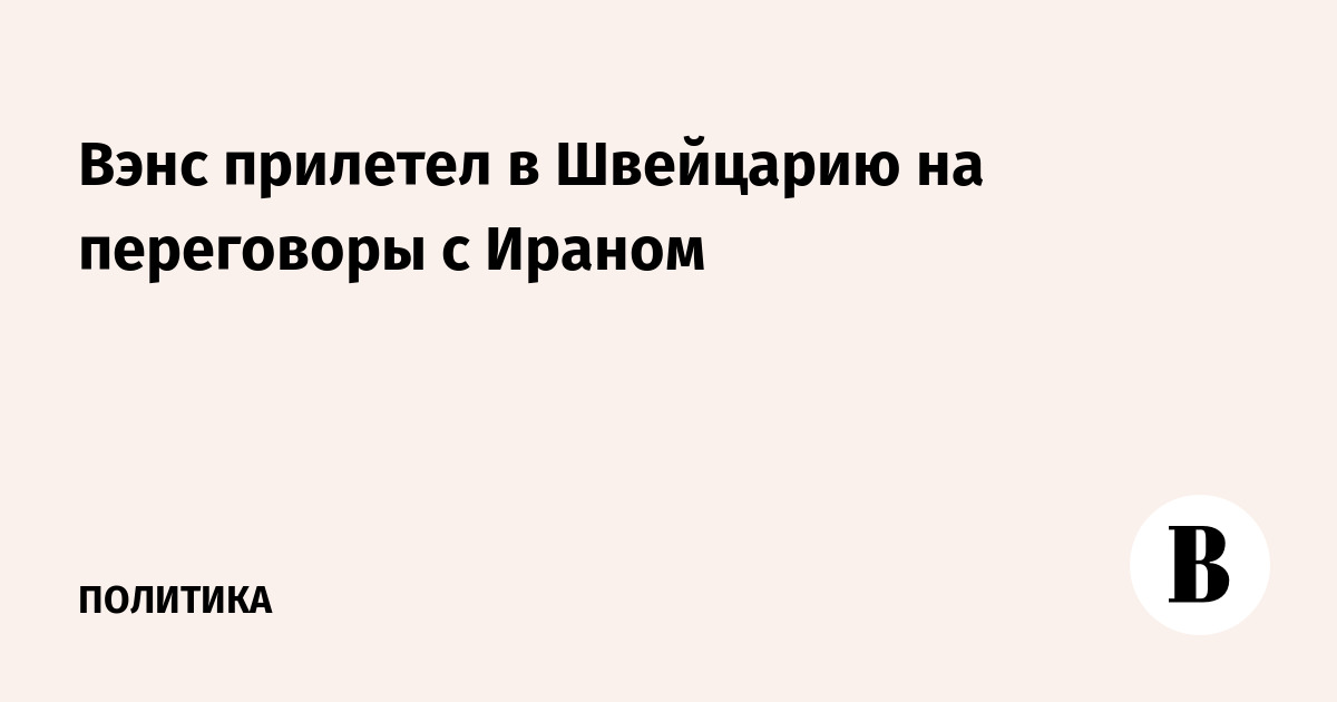Вице-президент США Вэнс прибыл в Швейцарию для переговоров с Ираном