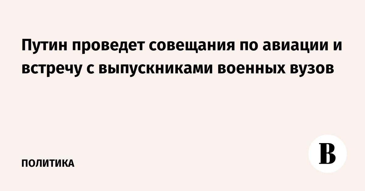 Путин проведет совещания по развитию авиации и встречу с выпускниками военных вузов