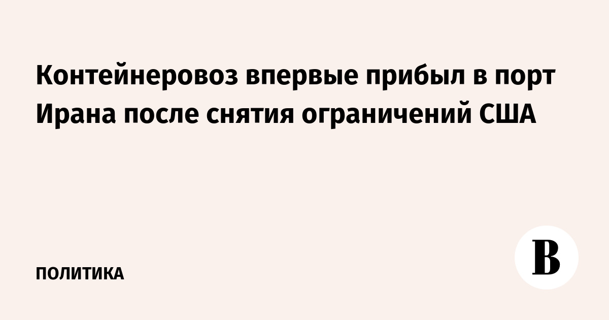 В порт Ирана впервые прибыл контейнеровоз после отмены ограничений США