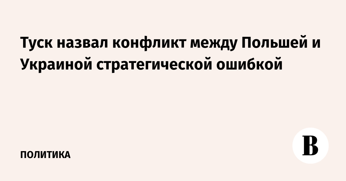 Туск назвал стратегической ошибкой конфликт между Польшей и Украиной